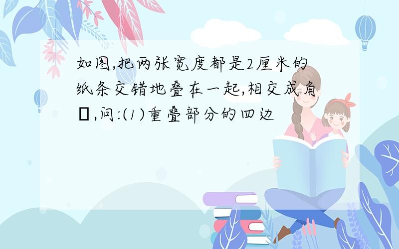 如图,把两张宽度都是2厘米的纸条交错地叠在一起,相交成角α,问:(1)重叠部分的四边