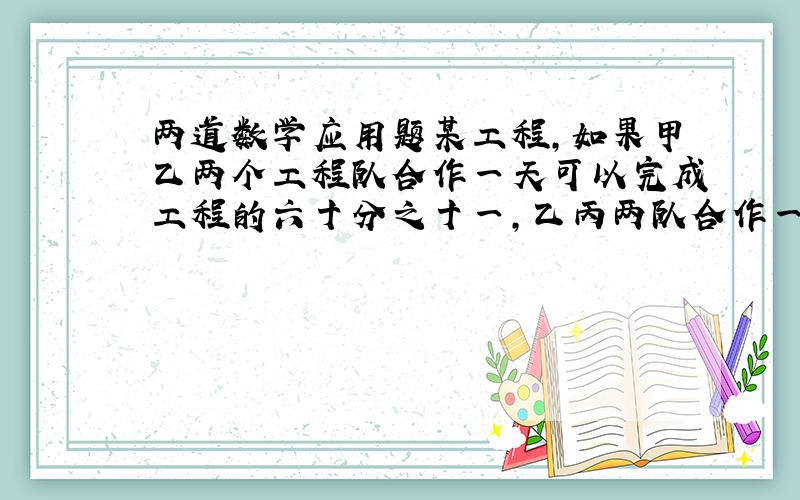 两道数学应用题某工程,如果甲乙两个工程队合作一天可以完成工程的六十分之十一,乙丙两队合作一天可完成工程的二十分之三,丙甲