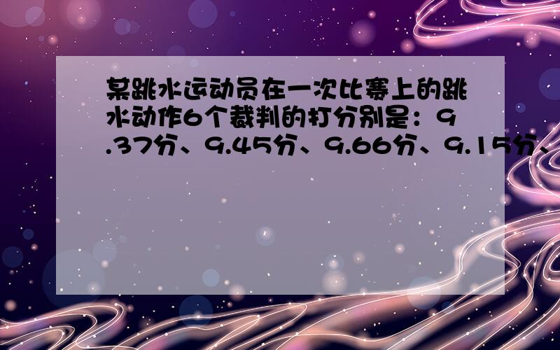 某跳水运动员在一次比赛上的跳水动作6个裁判的打分别是：9.37分、9.45分、9.66分、9.15分、9.28分、9.3