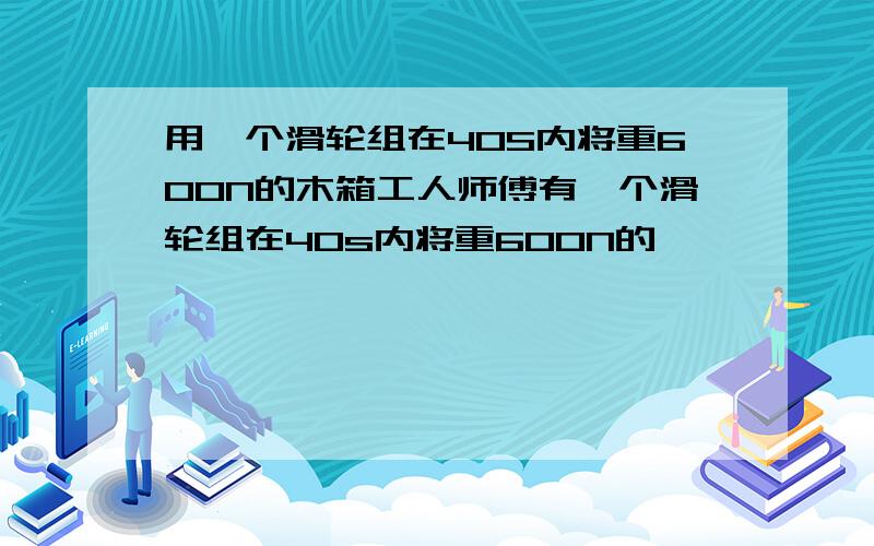 用一个滑轮组在40S内将重600N的木箱工人师傅有一个滑轮组在40s内将重600N的