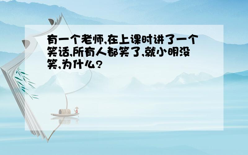 有一个老师,在上课时讲了一个笑话,所有人都笑了,就小明没笑,为什么?