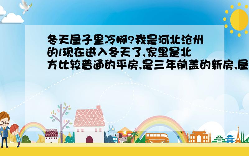 冬天屋子里冷啊?我是河北沧州的!现在进入冬天了,家里是北方比较普通的平房,是三年前盖的新房,屋子比较大!卧室也不小!我们