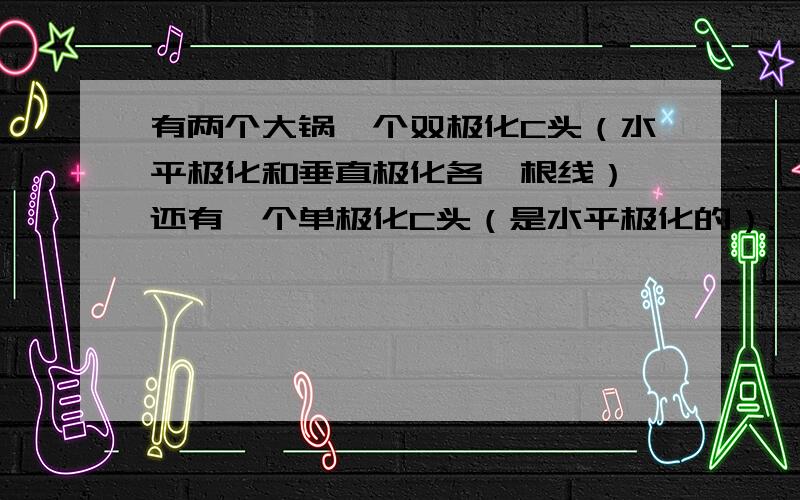 有两个大锅一个双极化C头（水平极化和垂直极化各一根线）,还有一个单极化C头（是水平极化的）.