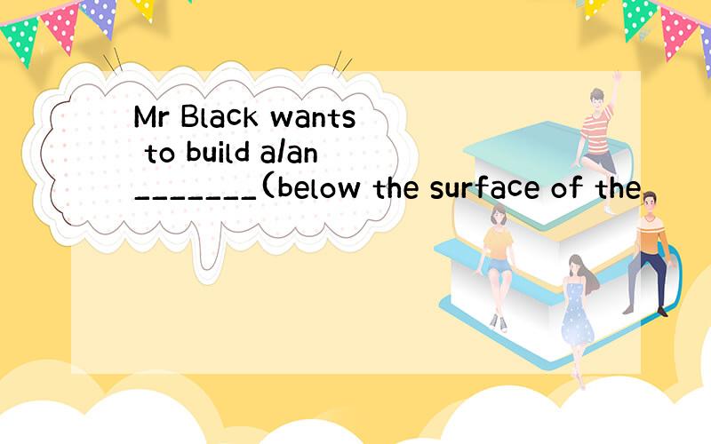 Mr Black wants to build a/an_______(below the surface of the