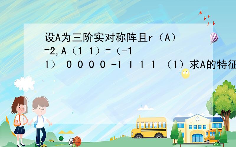 设A为三阶实对称阵且r（A）=2,A（1 1）=（-1 1） 0 0 0 0 -1 1 1 1 （1）求A的特征值,特征