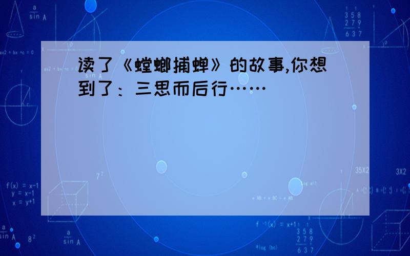 读了《螳螂捕蝉》的故事,你想到了：三思而后行……