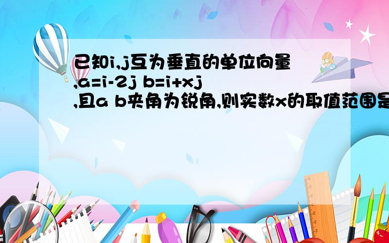 已知i,j互为垂直的单位向量,a=i-2j b=i+xj,且a b夹角为锐角,则实数x的取值范围是