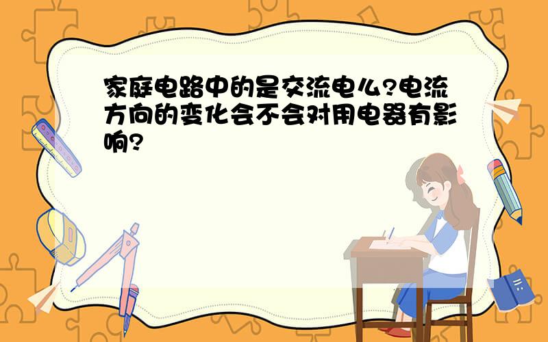 家庭电路中的是交流电么?电流方向的变化会不会对用电器有影响?