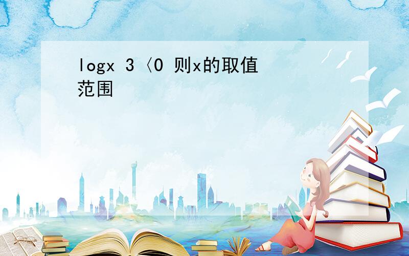 logx 3〈0 则x的取值范围