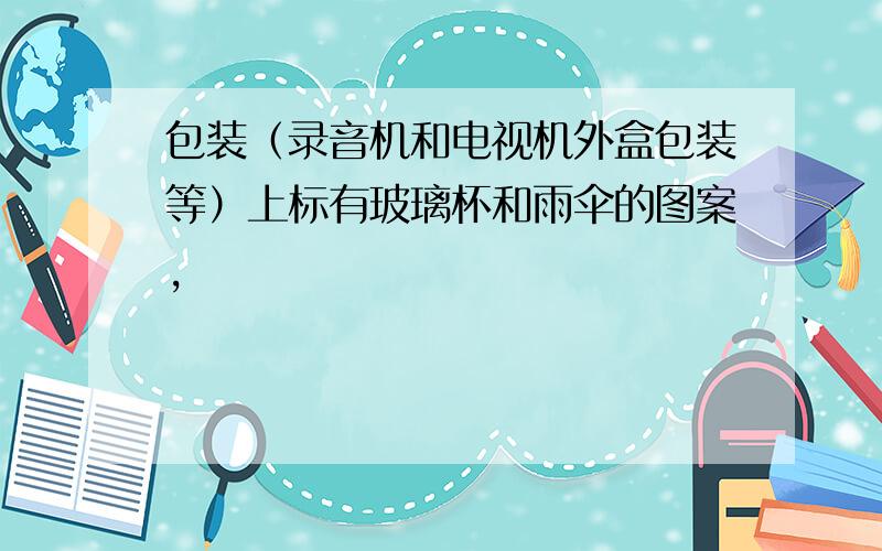 包装（录音机和电视机外盒包装等）上标有玻璃杯和雨伞的图案,