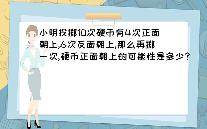 小明投掷10次硬币有4次正面朝上,6次反面朝上,那么再掷一次,硬币正面朝上的可能性是多少?