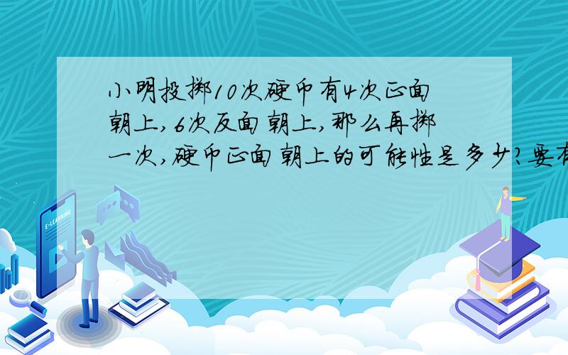 小明投掷10次硬币有4次正面朝上,6次反面朝上,那么再掷一次,硬币正面朝上的可能性是多少?要有计算过程