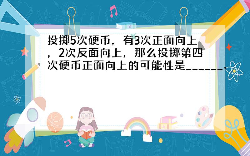 投掷5次硬币，有3次正面向上，2次反面向上，那么投掷第四次硬币正面向上的可能性是______．