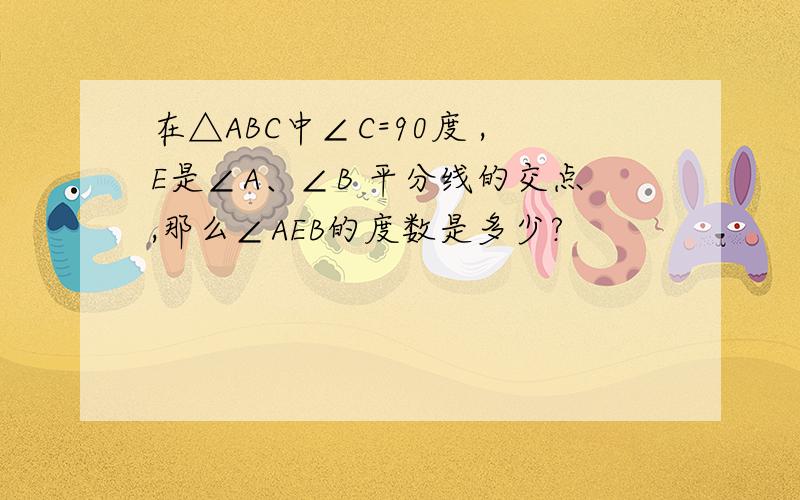 在△ABC中∠C=90度 ,E是∠A、∠B 平分线的交点,那么∠AEB的度数是多少?