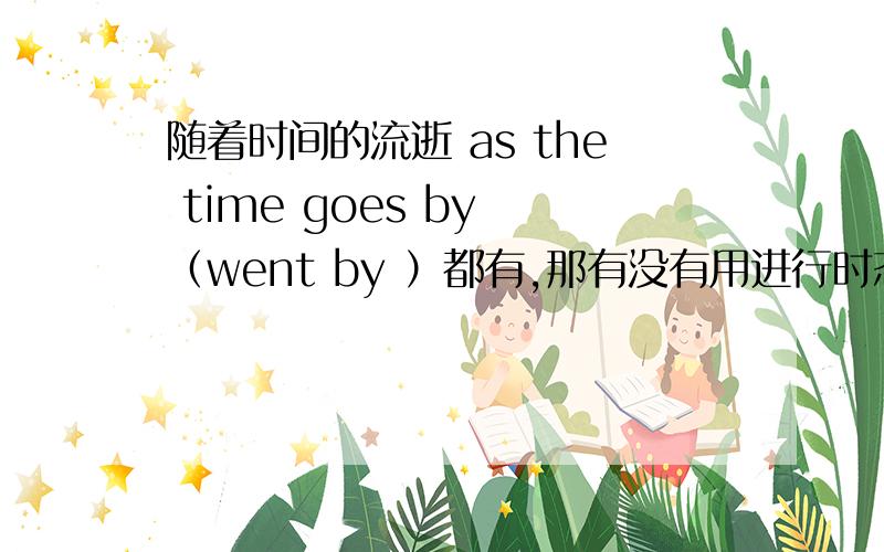 随着时间的流逝 as the time goes by （went by ）都有,那有没有用进行时态的呢