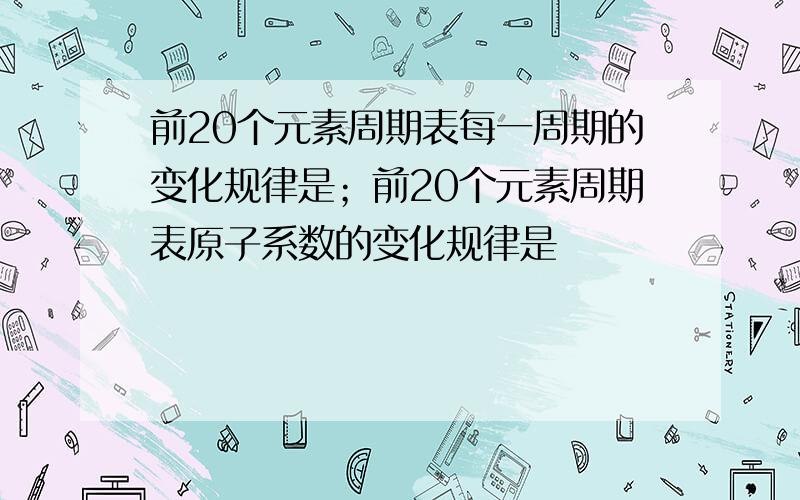 前20个元素周期表每一周期的变化规律是；前20个元素周期表原子系数的变化规律是