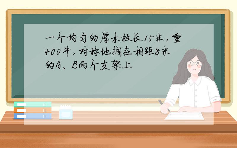 一个均匀的厚木板长15米,重400牛,对称地搁在相距8米的A、B两个支架上