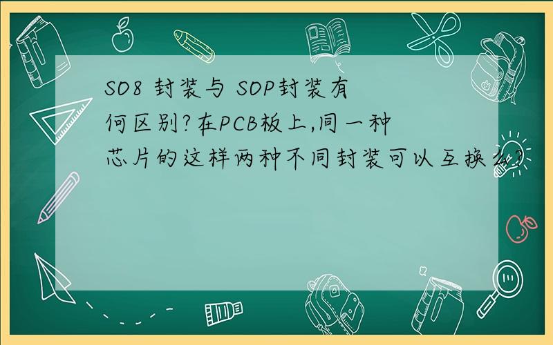 SO8 封装与 SOP封装有何区别?在PCB板上,同一种芯片的这样两种不同封装可以互换么?