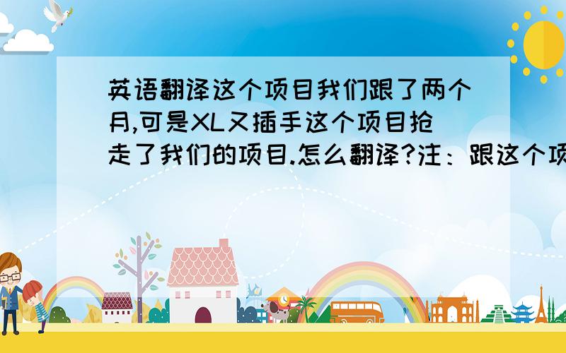 英语翻译这个项目我们跟了两个月,可是XL又插手这个项目抢走了我们的项目.怎么翻译?注：跟这个项目这样说行不行 we fo