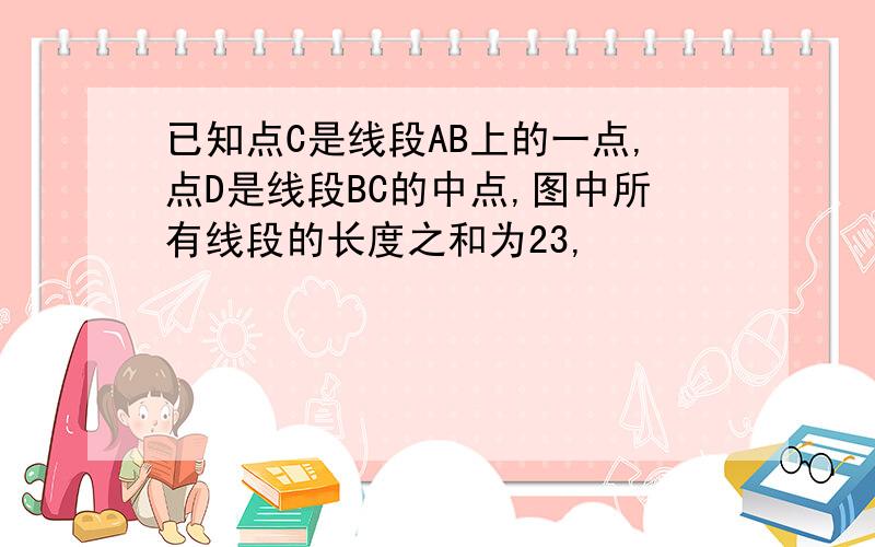 已知点C是线段AB上的一点,点D是线段BC的中点,图中所有线段的长度之和为23,