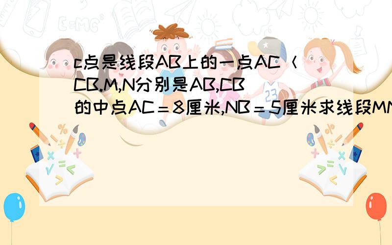 c点是线段AB上的一点AC＜CB.M,N分别是AB,CB的中点AC＝8厘米,NB＝5厘米求线段MN的长度