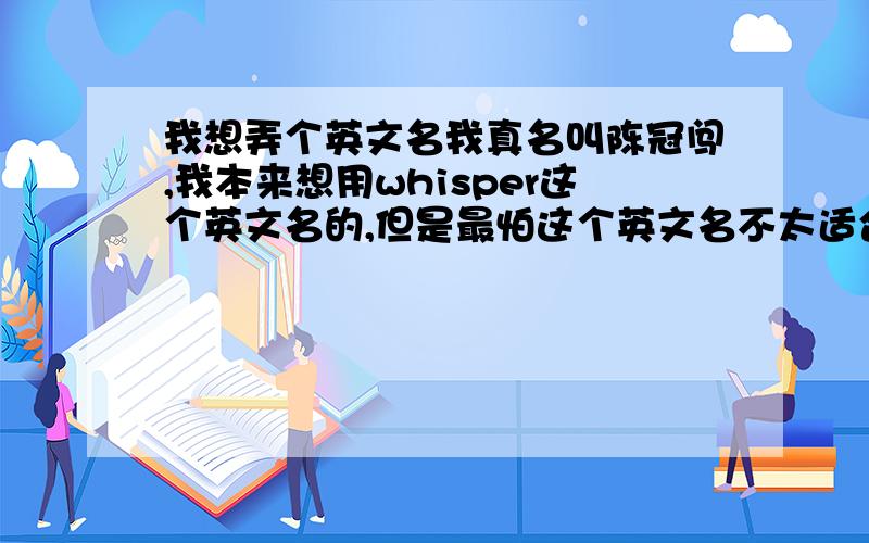 我想弄个英文名我真名叫陈冠闯,我本来想用whisper这个英文名的,但是最怕这个英文名不太适合,所以上来问下各位高手,或