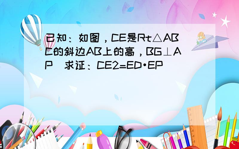 已知：如图，CE是Rt△ABC的斜边AB上的高，BG⊥AP．求证：CE2=ED•EP．