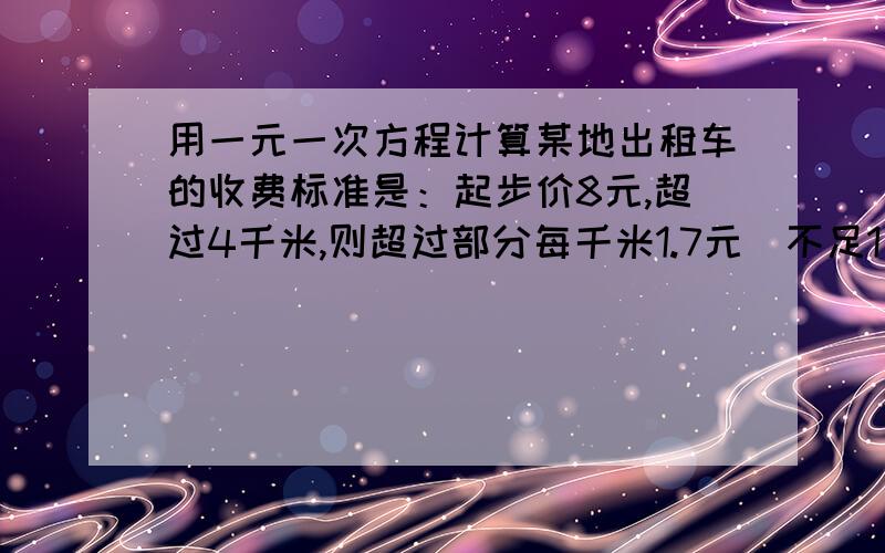 用一元一次方程计算某地出租车的收费标准是：起步价8元,超过4千米,则超过部分每千米1.7元（不足1千米按1千米计算）若某