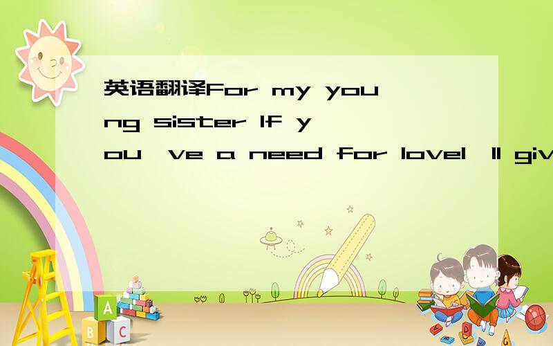 英语翻译For my young sister If you've a need for loveI'll give y