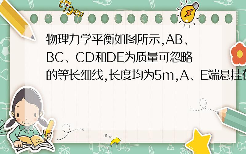 物理力学平衡如图所示,AB、BC、CD和DE为质量可忽略的等长细线,长度均为5m,A、E端悬挂在水平天花板上,AE=14