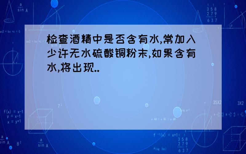 检查酒精中是否含有水,常加入少许无水硫酸铜粉末,如果含有水,将出现..