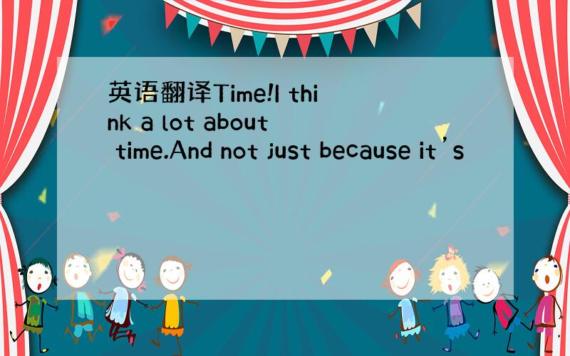 英语翻译Time!I think a lot about time.And not just because it’s