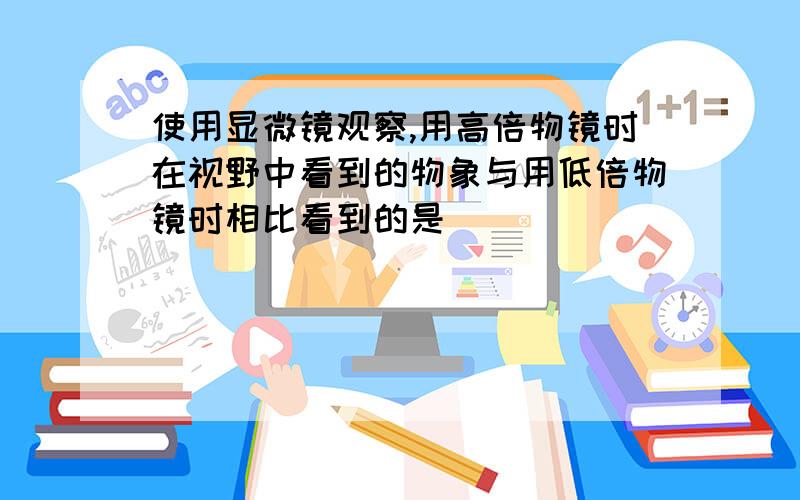 使用显微镜观察,用高倍物镜时在视野中看到的物象与用低倍物镜时相比看到的是( )