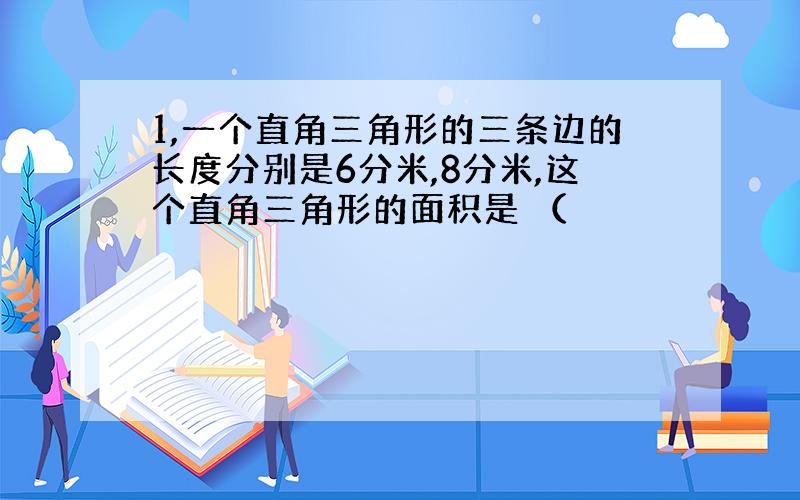 1,一个直角三角形的三条边的长度分别是6分米,8分米,这个直角三角形的面积是 （