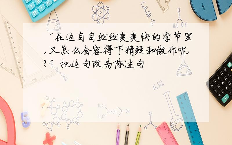 “在这自自然然爽爽快的季节里,又怎么会容得下猜疑和做作呢?”把这句改为陈述句