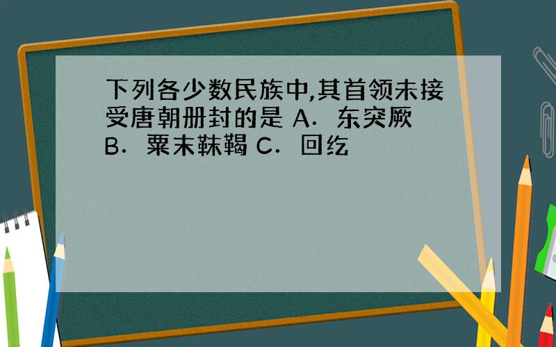 下列各少数民族中,其首领未接受唐朝册封的是 A．东突厥 B．粟末靺鞨 C．回纥