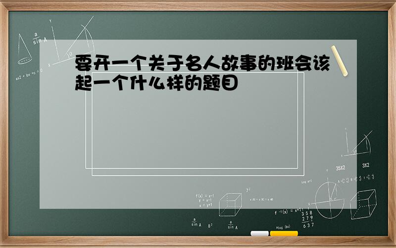 要开一个关于名人故事的班会该起一个什么样的题目