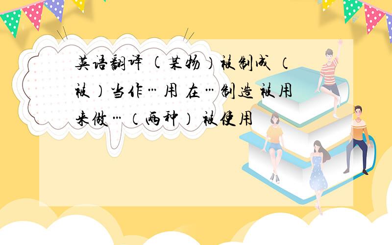 英语翻译 (某物）被制成 （被）当作…用 在…制造 被用来做…（两种） 被使用