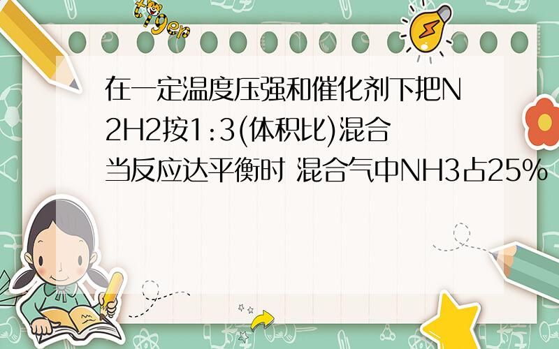 在一定温度压强和催化剂下把N2H2按1:3(体积比)混合当反应达平衡时 混合气中NH3占25%（体积比）