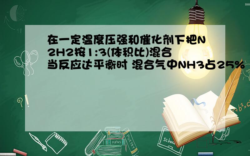 在一定温度压强和催化剂下把N2H2按1:3(体积比)混合当反应达平衡时 混合气中NH3占25%（体积比）.平衡混合气体的