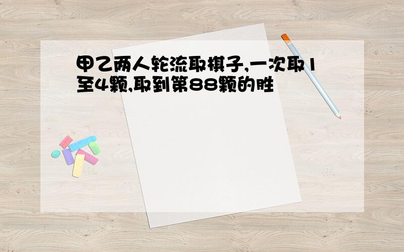 甲乙两人轮流取棋子,一次取1至4颗,取到第88颗的胜