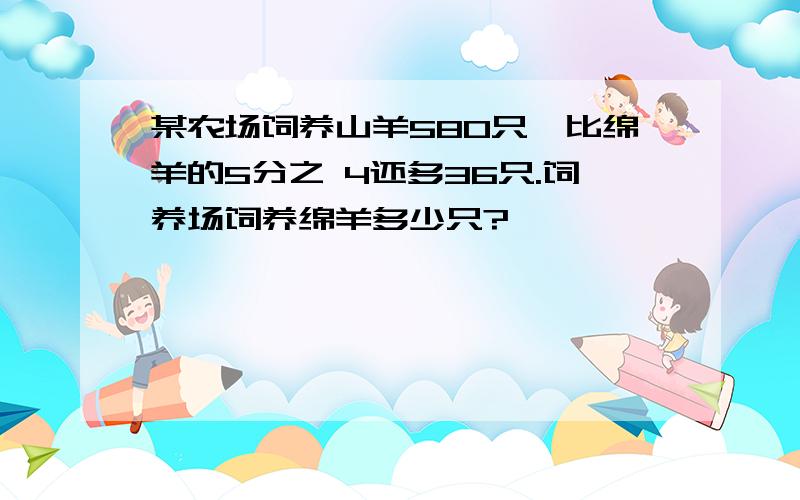 某农场饲养山羊580只,比绵羊的5分之 4还多36只.饲养场饲养绵羊多少只?