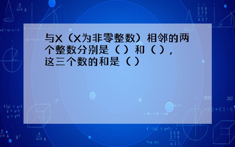 与X（X为非零整数）相邻的两个整数分别是（ ）和（ ）,这三个数的和是（ ）