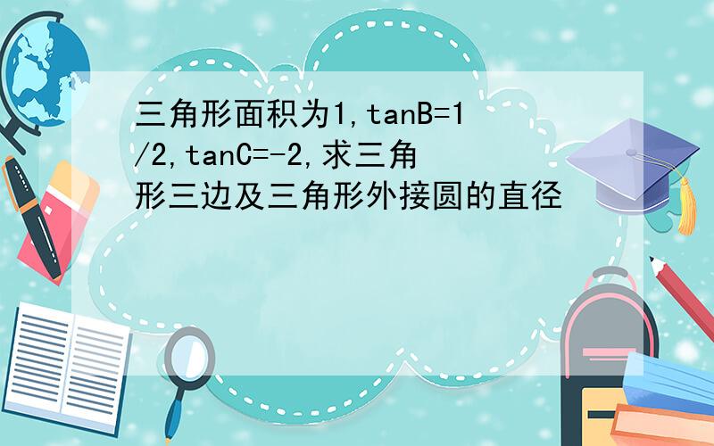 三角形面积为1,tanB=1/2,tanC=-2,求三角形三边及三角形外接圆的直径