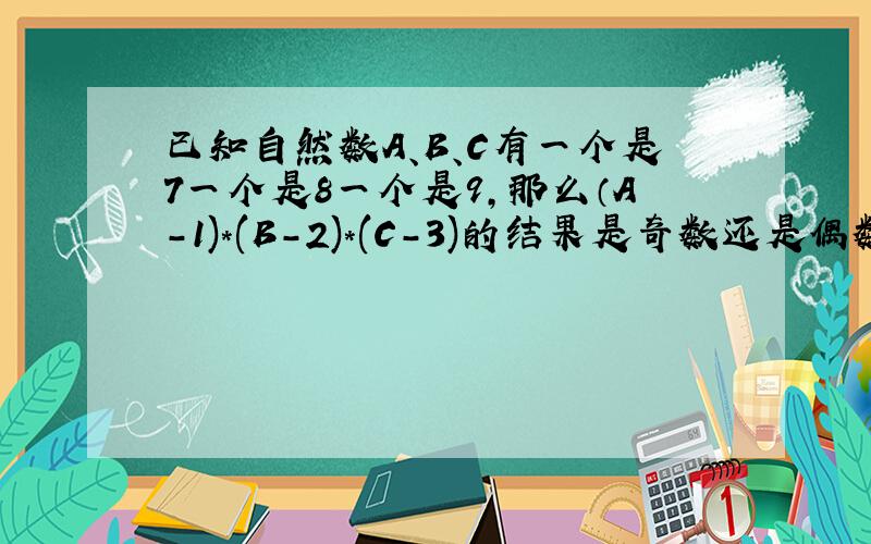 已知自然数A、B、C有一个是7一个是8一个是9,那么（A-1)*(B-2)*(C-3)的结果是奇数还是偶数