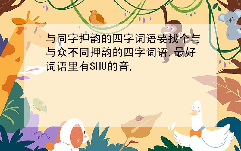 与同字押韵的四字词语要找个与与众不同押韵的四字词语,最好词语里有SHU的音,