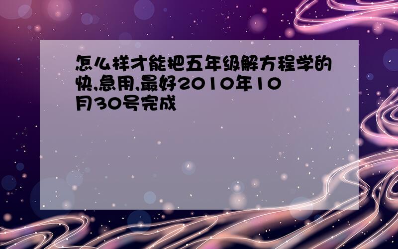 怎么样才能把五年级解方程学的快,急用,最好2010年10月30号完成