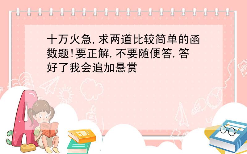 十万火急,求两道比较简单的函数题!要正解,不要随便答,答好了我会追加悬赏