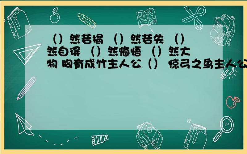 （）然若揭 （）然若失 （）然自得 （）然悔悟 （）然大物 胸有成竹主人公（） 惊弓之鸟主人公（）