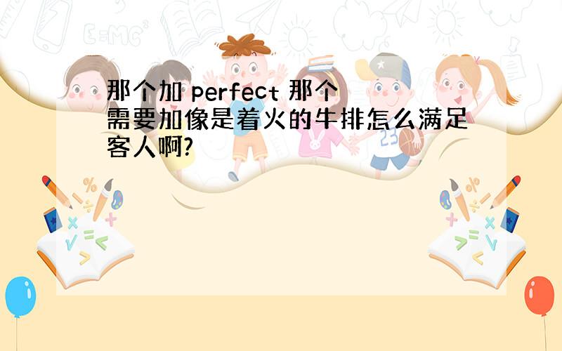 那个加 perfect 那个需要加像是着火的牛排怎么满足客人啊?